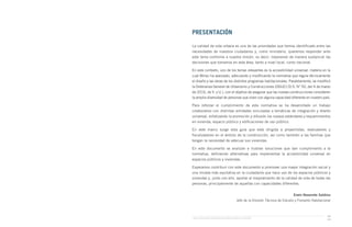 Guía de Soluciones Accesibles para Espacios Públicos y Viviendas
xiii
PRESENTACIÓN
La calidad de vida urbana es una de las prioridades que hemos identificado entre las
necesidades de nuestros ciudadanos y, como ministerio, queremos responder ante
este tema conforme a nuestra misión, es decir, mejorando de manera sustancial las
decisiones que tomamos en esta área, tanto a nivel local, como nacional.
En este contexto, uno de los temas relevantes es la accesibilidad universal, materia en la
cual Minvu ha avanzado, adecuando y modificando la normativa que regula técnicamente
el diseño y las obras de los distintos programas habitacionales. Paralelamente, se modificó
la Ordenanza General de Urbanismo y Construcciones (OGUC) (D.S. N° 50, del 4 de marzo
de 2016, de V. y U.), con el objetivo de asegurar que las nuevas construcciones consideren
la amplia diversidad de personas que viven con alguna capacidad diferente en nuestro país.
Para reforzar el cumplimiento de esta normativa se ha desarrollado un trabajo
colaborativo con distintas entidades vinculadas a temáticas de integración y diseño
universal, enfatizando la promoción y difusión los nuevos estándares y requerimientos
en vivienda, espacio público y edificaciones de uso público.
En este marco surge esta guía que está dirigida a proyectistas, evaluadores y
fiscalizadores en el ámbito de la construcción, así como también a las familias que
tengan la necesidad de adecuar sus viviendas.
En este documento se analizan e ilustran soluciones que dan cumplimiento a la
normativa, definiendo alternativas para implementar la accesibilidad universal en
espacios públicos y viviendas.
Esperamos contribuir con este documento a promover una mayor integración social y
una mirada más equitativa en la ciudadanía que hace uso de los espacios públicos y
viviendas y, junto con ello, aportar al mejoramiento de la calidad de vida de todas las
personas, principalmente de aquellas con capacidades diferentes.
Erwin Navarrete Saldivia
Jefe de la División Técnica de Estudio y Fomento Habitacional
 