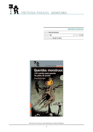 Queridos monstruos

                          Autora: Elsa Bornemann

                          Páginas: 160                                Formato: 12 x 20

                          Serie Naranja: Desde 10 años




Esta Guía de Lectura ha sido elaborada por Editorial Alfaguara


                              1
 
