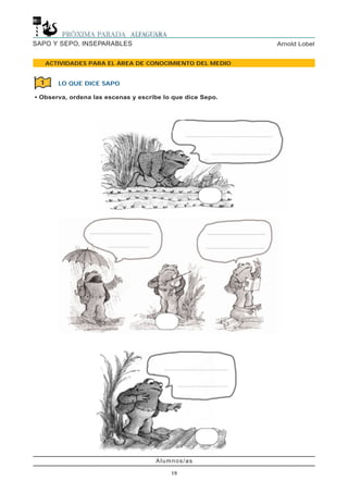 Alumnos/as
19
Arnold LobelSAPO Y SEPO, INSEPARABLES
ACTIVIDADES PARA EL ÁREA DE CONOCIMIENTO DEL MEDIO
LO QUE DICE SAPO
• Observa, ordena las escenas y escribe lo que dice Sepo.
1
 