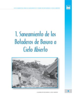 GUÍA AMBIENTAL PARA EL SANEAMIENTO Y CIERRE DE BOTADEROS A CIELO ABIERTO
9CLAUSURA DE BOTADEROS A CIELO ABIERTO
1. Saneamiento de los
Botaderos de Basura a
Cielo Abierto
1. Saneamiento de los
Botaderos de Basura a
Cielo Abierto
 
