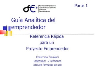 Guía Analítica del emprendedor Referencia Rápida  para un  Proyecto Emprendedor Contenido Premium Extensión:   5 Secciones Incluye formatos de uso Parte 1 Parte 1 