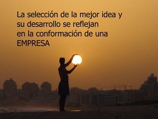 La selección de la mejor idea y su desarrollo se reflejan  en la conformación de una EMPRESA 