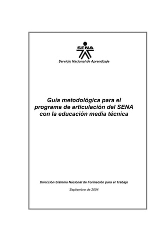 Servicio Nacional de Aprendizaje




    Guía metodológica para el
programa de articulación del SENA
  con la educación media técnica




 Dirección Sistema Nacional de Formación para el Trabajo

                   Septiembre de 2004
 