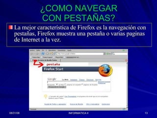 ¿COMO NAVEGAR CON PESTAÑAS? La mejor característica de Firefox es la navegación con pestañas, Firefox muestra una pestaña o varias paginas de Internet a la vez. 