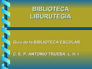BIBLIOTECA LIBURUTEGIA Guía de la BIBLIOTECA ESCOLAR C. E. P. ANTONIO TRUEBA  L. H. I 