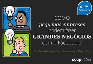 Por Claudia Gasparini, Eliseu Barreira Junior e Thiago Costa
COMO
pequenas empresas
podem fazer
GRANDES NEGÓCIOS
com o Facebook?
guia
básico
 