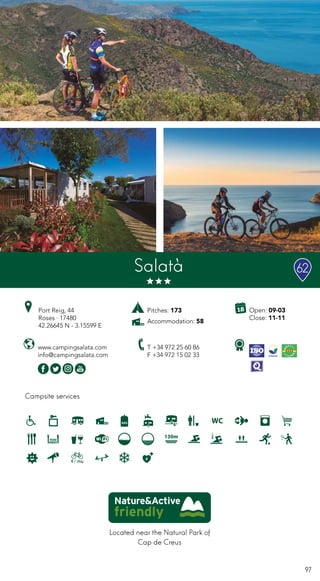 97
Located near the Natural Park of
Cap de Creus
Salatà
Campsite services
www.campingsalata.com
info@campingsalata.com
Open: 09-03
Close: 11-11
Port Reig, 44
Roses · 17480
42.26645 N - 3.15599 E
T +34 972 25 60 86
F +34 972 15 02 33
Pitches: 173
Accommodation: 58
62
 
