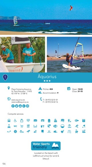106
Located on the beach with
LaWind surf school for wind &
kitesurf.
Campsite services
www.aquarius.es
reservas@aquarius.es
Playa Camping Aquarius
St. Pere Pescador · 17470
42.178º N - 3.108º E
T +34 972 52 01 01
F +34 972 55 02 16
Open: 15-03
Close: 31-10
Pitches: 454
Accommodation: 9
Aquarius1
 