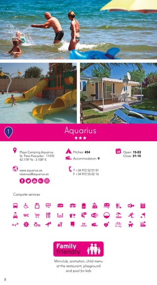 8
Mini-club, animation, child menu
at the restaurant, playground
and pool for kids
Campsite services
www.aquarius.es
reservas@aquarius.es
Playa Camping Aquarius
St. Pere Pescador · 17470
42.178º N - 3.108º E
T +34 972 52 01 01
F +34 972 55 02 16
Open: 15-03
Close: 31-10
Pitches: 454
Accommodation: 9
Aquarius1
 