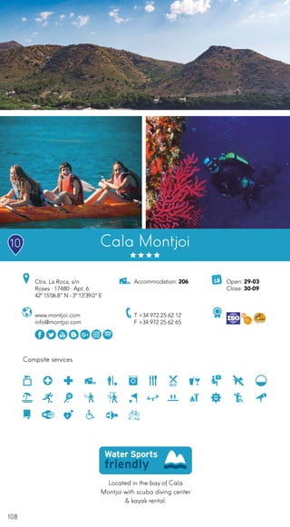 108
Located in the bay of Cala
Montjoi with scuba diving center
& kayak rental.
Campsite services
Open: 29-03
Close: 30-09
Accommodation: 206Ctra. La Roca, s/n
Roses · 17480 · Apt. 6
42º 15’06.8” N - 3º 13’39.0” E
T +34 972 25 62 12
F +34 972 25 62 65
www.montjoi.com
info@montjoi.com
Ciutat de
vacancesCala Montjoi10
 