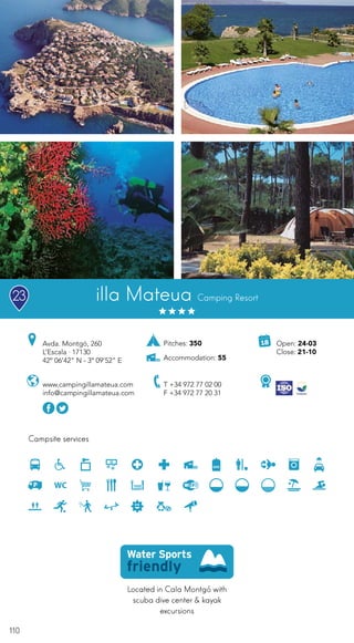 110
Campsite services
www.campingillamateua.com
info@campingillamateua.com
Avda. Montgó, 260
L’Escala · 17130
42º 06’42” N - 3º 09’52” E
T +34 972 77 02 00
F +34 972 77 20 31
illa Mateua Camping Resort
Located in Cala Montgó with
scuba dive center & kayak
excursions
Open: 24-03
Close: 21-10
Pitches: 350
Accommodation: 55
23
 