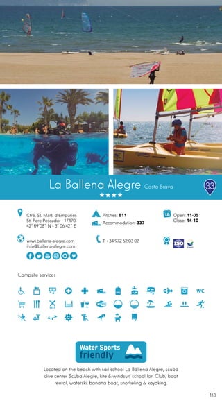 113
Located on the beach with sail school La Ballena Alegre, scuba
dive center Scuba Alegre, kite & windsurf school Ion Club, boat
rental, waterski, banana boat, snorkeling & kayaking.
Campsite services
www.ballena-alegre.com
info@ballena-alegre.com
Ctra. St. Martí d’Empúries
St. Pere Pescador · 17470
42º 09’08” N - 3º 06’42” E
T +34 972 52 03 02
Open: 11-05
Close: 14-10
Pitches: 811
Accommodation: 337
La Ballena Alegre Costa Brava 33
 
