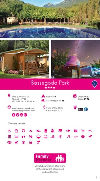 9
Campsite services
www.bassegodapark.com
info@bassegodapark.com
Ctra. d’Albanyà, s/n
Albanyà · 17733
42º 18’23” N - 2º 42’33” E
T +34 972 54 20 20
F +34 972 54 20 21
Open: 16-03
Close: 09-12
Pitches: 58
Accommodation: 48
Bassegoda Park
Mini-club, animation, child menu
at the restaurant, playground
and pool for kids
2
 