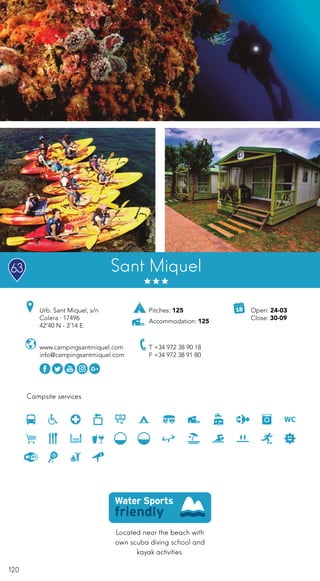 120
Campsite services
Sant Miquel
Urb. Sant Miquel, s/n
Colera · 17496
42’40 N - 3’14 E
T +34 972 38 90 18
F +34 972 38 91 80
www.campingsantmiquel.com
info@campingsantmiquel.com
Located near the beach with
own scuba diving school and
kayak activities.
Pitches: 125
Accommodation: 125
Open: 24-03
Close: 30-09
63
 