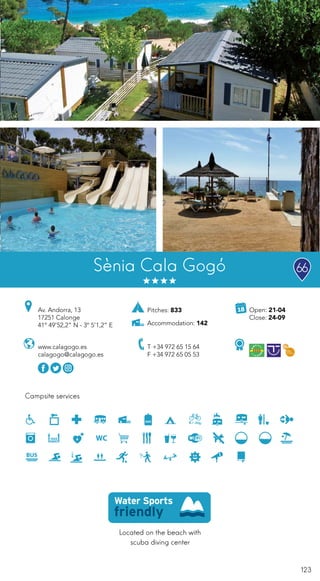 123
Sènia Cala Gogó
Located on the beach with
scuba diving center
Campsite services
www.calagogo.es
calagogo@calagogo.es
Av. Andorra, 13
17251 Calonge
41º 49’52,2” N - 3º 5’1,2” E
T +34 972 65 15 64
F +34 972 65 05 53
Open: 21-04
Close: 24-09
Pitches: 833
Accommodation: 142
66
 
