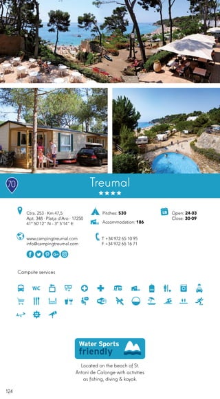 124
Campsite services
Treumal
www.campingtreumal.com
info@campingtreumal.com
Ctra. 253 · Km 47,5
Apt. 348 · Platja d’Aro · 17250
41º 50’12” N - 3º 5’14” E
T +34 972 65 10 95
F +34 972 65 16 71
Located on the beach of St.
Antoni de Calonge with activities
as fishing, diving & kayak.
Open: 24-03
Close: 30-09
Pitches: 530
Accommodation: 186
70
 