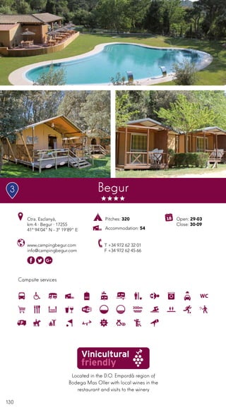 130
Campsite services
Begur
www.campingbegur.com
info@campingbegur.com
Ctra. Esclanyà,
km 4 · Begur · 17255
41º 94’04” N - 3º 19’89” E
T +34 972 62 32 01
F +34 972 62 45 66
Open: 29-03
Close: 30-09
Located in the D.O. Empordà region of
Bodega Mas Oller with local wines in the
restaurant and visits to the winery
Pitches: 320
Accommodation: 54
3
 