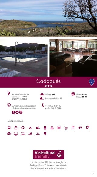 131
Located in the D.O. Empordà region of
Bodega Martín Faixó with local wines in
the restaurant and visits to the winery.
Campsite services
Cadaqués
Av. Salvador Dalí, 23
Cadaqués · 17488
42.291791, 3.283248
T +34 972 25 81 26
M +34 608 13 71 20
www.campingcadaques.com
info@campingcadaques.com
Open: 23-03
Close: 30-09
Pitches: 196
Accommodation: 15
7
 