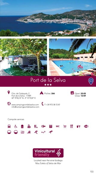 133
Campsite services
Port de la Selva
Ctra. de Cadaqués, 2
Port de la Selva · 17489
42º 19’35,14” N - 3º 12’19,22” E
T +34 972 38 72 87
Pitches: 266 Open: 25-05
Close: 12-09
www.campingportdelaselva.com
info@campingportdelaselva.com
Located near the wine bodega
Mas Estela of Selva de Mar
53
 