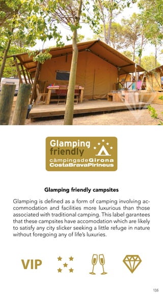 135
Glamping friendly campsites
Glamping is defined as a form of camping involving ac-
commodation and facilities more luxurious than those
associated with traditional camping. This label garantees
that these campsites have accomodation which are likely
to satisfy any city slicker seeking a little refuge in nature
without foregoing any of life’s luxuries.
 