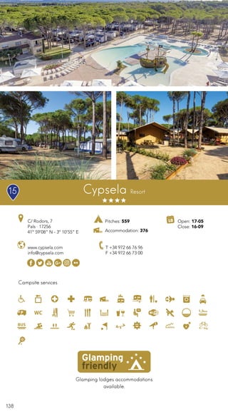 138
Campsite services
Cypsela Resort
www.cypsela.com
info@cypsela.com
C/ Rodors, 7
Pals · 17256
41º 59’08” N - 3º 10’55” E
T +34 972 66 76 96
F +34 972 66 73 00
Glamping lodges accommodations
available.
Open: 17-05
Close: 16-09
Pitches: 559
Accommodation: 376
15
 