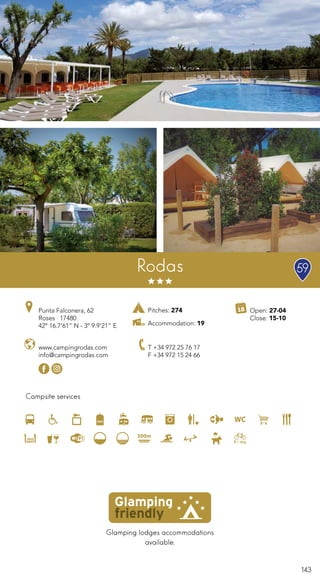 143
Glamping lodges accommodations
available.
Campsite services
Open: 27-04
Close: 15-10
www.campingrodas.com
info@campingrodas.com
Punta Falconera, 62
Roses · 17480
42º 16.7’61” N - 3º 9.9’21” E
T +34 972 25 76 17
F +34 972 15 24 66
Rodas
Pitches: 274
Accommodation: 19
59
 