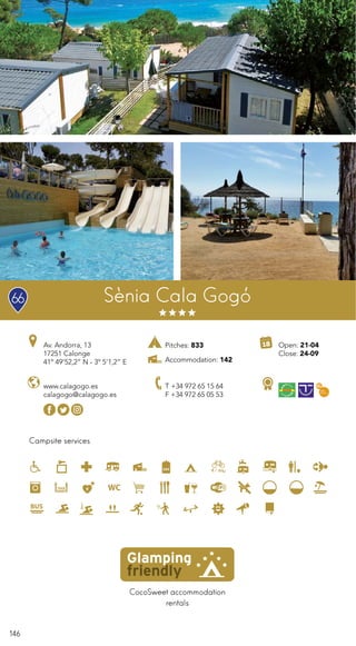 146
CocoSweet accommodation
rentals
Sènia Cala Gogó
Campsite services
www.calagogo.es
calagogo@calagogo.es
Av. Andorra, 13
17251 Calonge
41º 49’52,2” N - 3º 5’1,2” E
T +34 972 65 15 64
F +34 972 65 05 53
Open: 21-04
Close: 24-09
Pitches: 833
Accommodation: 142
66
 