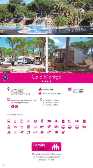 12
Campsite services
www.campingcalamontgo.com
calamontgo@betsa.es
Av. Montgó s/n.
L’Escala 17130
42º 6’37” N - 3º 9’51” E
T +34 972 77 08 66
T +34 972 67 45 19
F +34 972 77 43 40
Open: 16-03
Close: 30-09
Pitches: 525
Accommodation: 168
Cala Montgó
Mini-club, animation, child menu
at the restaurant, playground
and pool for kids
9
 