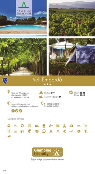 150
Safari lodge accommodation rentals
Campsite services
Pitches: 219
Accommodation: 24
Ctra. de Vilajuïga, s/n
Garriguella · 17780
42.33896 N - 3.0674 E
T +34 972 53 02 00
F +34 972 55 23 43
Vell Empordà
Open: 23-03
Close: 30-10
www.vellemporda.com
vellemporda@vellemporda.com
72
 