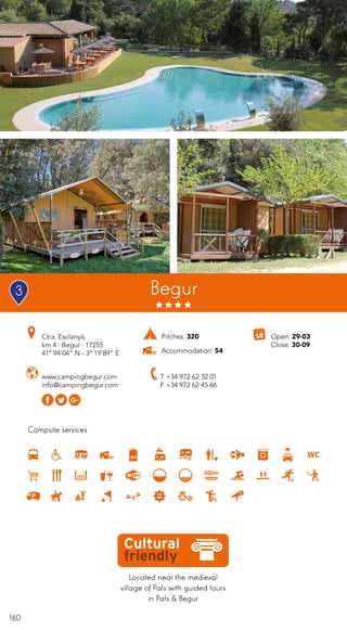 160
Campsite services
Begur
www.campingbegur.com
info@campingbegur.com
T +34 972 62 32 01
F +34 972 62 45 66
Located near the medieval
village of Pals with guided tours
in Pals & Begur
Ctra. Esclanyà,
km 4 · Begur · 17255
41º 94’04” N - 3º 19’89” E
Open: 29-03
Close: 30-09
Pitches: 320
Accommodation: 54
3
 
