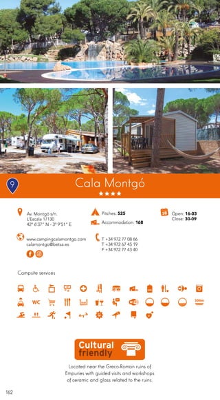 162
Located near the Greco-Roman ruins of
Empuries with guided visits and workshops
of ceramic and glass related to the ruins.
Campsite services
www.campingcalamontgo.com
calamontgo@betsa.es
Av. Montgó s/n.
L’Escala 17130
42º 6’37” N - 3º 9’51” E
T +34 972 77 08 66
T +34 972 67 45 19
F +34 972 77 43 40
Open: 16-03
Close: 30-09
Pitches: 525
Accommodation: 168
Cala Montgó9
 