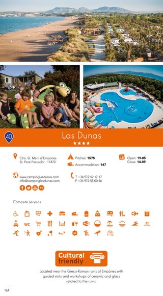 164
Campsite services
www.campinglasdunas.com
info@campinglasdunas.com
Ctra. St. Martí d’Empúries
St. Pere Pescador · 17470
T +34 972 52 17 17
F +34 972 55 00 46
Las Dunas
Located near the Greco-Roman ruins of Empùries with
guided visits and workshops of ceramic and glass
related to the ruins.
Open: 19-05
Close: 14-09
Pitches: 1575
Accommodation: 147
40
 
