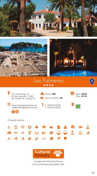 165
Located near the Greco-Roman
ruins of Empuries with guided visits.
Campsite services
www.campinglaspalmeras.com
info@campinglaspalmeras.com
Open: 24-03
Close: 21-10
Ctra. de la Platja, s/n
St. Pere Pescador · 17470
42º 7’34.48” N - 3º 8’0.52” E
T +34 972 52 05 06
F +34 972 55 02 85
Las Palmeras
Pitches: 250
Accommodation: 38
41
 