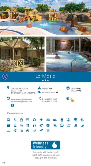 174
Spa center with heated pool,
Turkish bath, dry sauna, ice cold
pool, gym and massages
Campsite services
www.campinglamasia.com
info@campinglamasia.com
C/ Colon, 44 · Apt. 95
Blanes · 17300
41º 39’49,08” N - 2º 46’40,07” E
T +34 972 33 10 13
F +34 972 33 31 28
Pitches: 757
Accommodation: 84
Open: 08-02
Close: 09-12
La Masia37
 