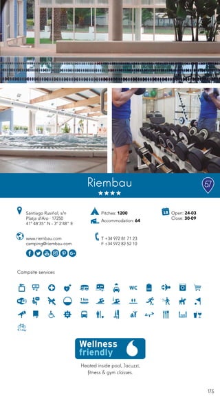 175
Heated inside pool, Jacuzzi,
fitness & gym classes.
Campsite services
Riembau
www.riembau.com
camping@riembau.com
Santiago Rusiñol, s/n
Platja d’Aro · 17250
41º 48’35” N - 3º 2’48” E
T +34 972 81 71 23
F +34 972 82 52 10
Open: 24-03
Close: 30-09
Pitches: 1200
Accommodation: 64
57
 