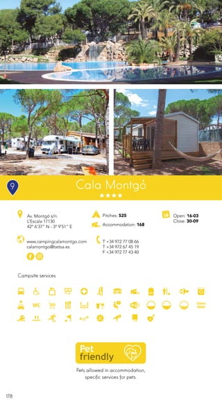 178
Pets allowed in accommodation,
specific services for pets.
Campsite services
www.campingcalamontgo.com
calamontgo@betsa.es
Av. Montgó s/n.
L’Escala 17130
42º 6’37” N - 3º 9’51” E
T +34 972 77 08 66
T +34 972 67 45 19
F +34 972 77 43 40
Open: 16-03
Close: 30-09
Pitches: 525
Accommodation: 168
Cala Montgó9
 