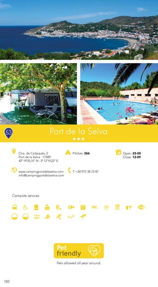 180
Pets allowed all year around.
Campsite services
Port de la Selva
Ctra. de Cadaqués, 2
Port de la Selva · 17489
42º 19’35,14” N - 3º 12’19,22” E
T +34 972 38 72 87
Pitches: 266 Open: 25-05
Close: 12-09
www.campingportdelaselva.com
info@campingportdelaselva.com
53
 