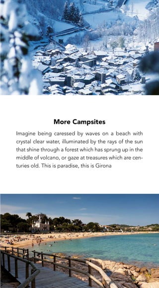 185
More Campsites
Imagine being caressed by waves on a beach with
crystal clear water, illuminated by the rays of the sun
that shine through a forest which has sprung up in the
middle of volcano, or gaze at treasures which are cen-
turies old. This is paradise, this is Girona
Arxiu d’imatges PTCBG · Oscar Vall
Arxiu d’imatges PTCBG · Enric Bassagaña
 