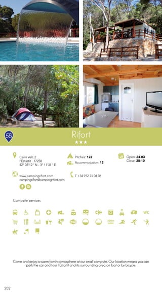 202
Campsite services
Rifort
www.campingrifort.com
campingrifort@campingrifort.com
Camí Vell, 2
l’Estartit · 17258
42º 03’12” N - 3º 11’34” E
T +34 972 75 04 06
Open: 24-03
Close: 28-10
Pitches: 122
Accommodation: 12
Come and enjoyawarm familyatmosphere atoursmall campsite. Ourlocation meansyou can
park the car and tour l’Estartit and its surrounding area on foot or by bicycle.
58
 