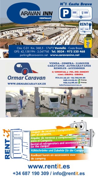 205
VENTALLÓ
N 1 Costa Brava
P
Ctra. C-31 Km. 368,5 · 17473 Ventalló · Costa Brava
GPS: 42,15819N - 3,04776E · Tel. 0034 · 972 520 468
parking@caravaninn.net · www.caravaninn.net
CAMPING
SERVICE
RENT
COMPRA - VENDA LLOGUER
CARAVANES CARAVANES
AUTOCARAVANES AUTOCARAVANES
REMOLCS
ACCESSORIS
SERVEI DE TALLER SERVEI DE GESTORIA
NETEJA INTERIOR MATRICULACIONS
RENTAT EXTERIOR TRANSFERÈNCIES
MANTENIMENT HOMOLOGACIONS
REFORMES ENGINYERIA
REPARACIONS
INSTALACIONS D´ACCESSORIS
MUNTATGE D´ENGANXALLS
REVISIONS PRE-ITV CARAVANES
C O N C E S S I O N A R I O F I C I A L
ASSEGURANCES
VENDA - COMPRA - LLOGUER
CARAVANES - AUTOCARAVANES
REMOLCS - ACCESSORIS
658.10.69.61
info@ormarcaravan.es
872.21.35.42 - 93.795.60.96
C/ GINESTAR, 5 - POL. IND. DOMENY
17007. GIRONA - GIRONA
695.24.88.29
WWW.ORMARCARAVAN.ES
 