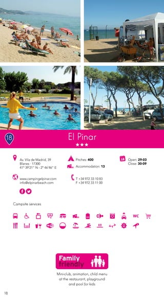 18
Campsite services
www.campingelpinar.com
info@elpinarbeach.com
Av. Vila de Madrid, 39
Blanes · 17300
41º 39’21” N - 2º 46’46” E
T +34 972 33 10 83
F +34 972 33 11 00
Open: 29-03
Close: 30-09
Pitches: 400
Accommodation: 13
El Pinar
Mini-club, animation, child menu
at the restaurant, playground
and pool for kids
18
 