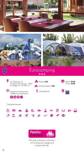 20
Campsite services
Eurocamping
www.euro-camping.com
info@euro-camping.com
Av. Catalunya, 15
St. Antoni de Calonge · 17252
41º 50’827” N - 3º 5’917” E
T 972 65 08 79
Open: 27-04
Close: 16-09
Pitches: 670
Accommodation: 223
Mini-club, animation, child menu
at the restaurant, playground
and pool for kids
21
 