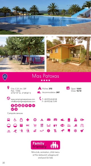 30
Campsite services
Mas Patoxas
www.campingmaspatoxas.com
info@campingmaspatoxas.com
Crta. C-31, km. 339
Pals · 17256
41º57’19” N - 3º 09’26” E
T +34 972 63 69 28
F +34 972 66 73 49
Open: 12-01
Close: 16-12
Pitches: 372
Accommodation: 247
Mini-club, animation, child menu
at the restaurant, playground
and pool for kids
45
 
