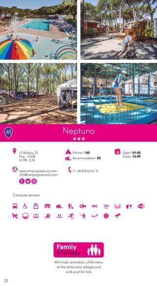 32
Campsite services
Neptuno
www.campingneptuno.com
info@campingneptuno.com
C/ Rodors, 23
Pals · 17256
41,99 - 3,18
T +34 972 63 67 31
Open: 01-05
Close: 15-09
Pitches: 130
Accommodation: 50
Mini-club, animation, child menu
at the restaurant, playground
and pool for kids
48
 