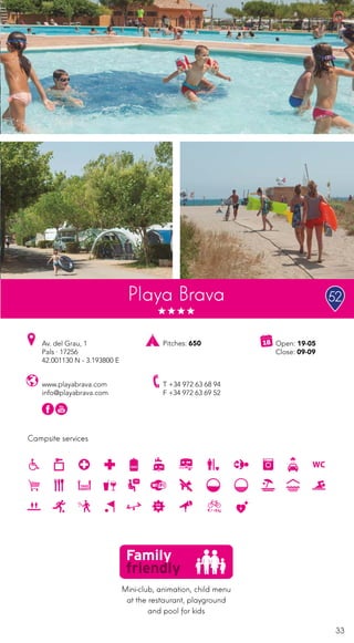 33
Campsite services
Playa Brava
www.playabrava.com
info@playabrava.com
Av. del Grau, 1
Pals · 17256
42.001130 N - 3.193800 E
T +34 972 63 68 94
F +34 972 63 69 52
Open: 19-05
Close: 09-09
Pitches: 650
Mini-club, animation, child menu
at the restaurant, playground
and pool for kids
52
 