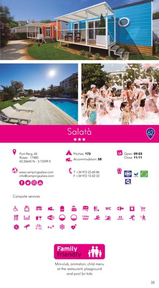 35
Campsite services
www.campingsalata.com
info@campingsalata.com
Open: 09-03
Close: 11-11
Port Reig, 44
Roses · 17480
42.26645 N - 3.15599 E
T +34 972 25 60 86
F +34 972 15 02 33
Salatà
Mini-club, animation, child menu
at the restaurant, playground
and pool for kids
Pitches: 173
Accommodation: 58
62
 