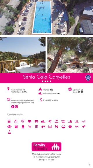 37
Campsite services
Sènia Cala Canyelles
www.campingcanyelles.com
info@campingcanyelles.com
Av. Canyelles, 12
17310 Lloret de Mar
T +34 972 36 45 04
Open: 24-03
Close: 30-09
Pitches: 350
Accommodation: 50
Mini-club, animation, child menu
at the restaurant, playground
and pool for kids
65
200m
 
