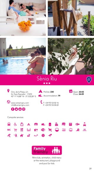 39
Campsite services
www.campingriu.com
info@campingriu.com
Ctra. de la Platja, s/n
St. Pere Pescador · 17470
42º 11’14,88” N - 3º 5’20,28” E
T +34 972 52 02 16
F +34 972 55 04 69
Open: 23-03
Close: 24-09
Sènia Riu
Pitches: 230
Accommodation: 79
Mini-club, animation, child menu
at the restaurant, playground
and pool for kids
67
 