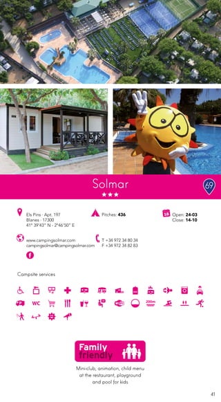 41
Campsite services
www.campingsolmar.com
campingsolmar@campingsolmar.com
Els Pins · Apt. 197
Blanes · 17300
41º 39’43” N - 2º46’50” E
T +34 972 34 80 34
F +34 972 34 82 83
Open: 24-03
Close: 14-10
Pitches: 436
Solmar
Mini-club, animation, child menu
at the restaurant, playground
and pool for kids
69
 