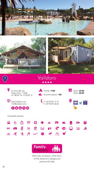 42
Campsite services
Valldaro
www.valldaro.com
info@valldaro.com
C/ Camí Vell, 63
Platja d’Aro · 17250
41º 48’54” N - 3º 02’42” E
T +34 972 81 75 15
F +34 972 81 66 62
Open: 23-03
Close: 24-09
Pitches: 1104
Accommodation: 152
Mini-club, animation, child menu
at the restaurant, playground
and pool for kids
71
 